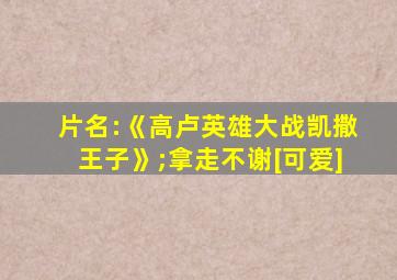 片名:《高卢英雄大战凯撒王子》;拿走不谢[可爱]